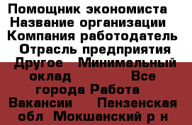 Помощник экономиста › Название организации ­ Компания-работодатель › Отрасль предприятия ­ Другое › Минимальный оклад ­ 21 000 - Все города Работа » Вакансии   . Пензенская обл.,Мокшанский р-н